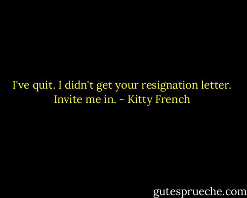 I've quit.<br />I didn't get your resignation letter. Invite me in. - Kitty French
