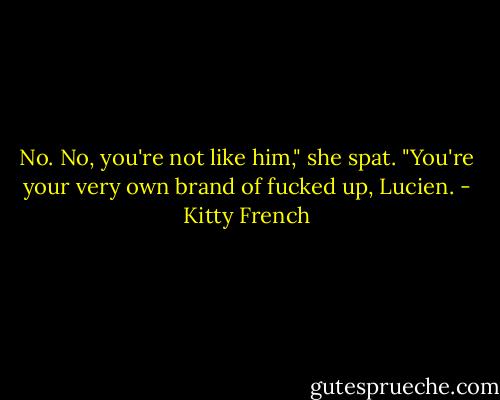 No. No, you're not like him," she spat. "You're your very own brand of fucked up, Lucien. - Kitty French