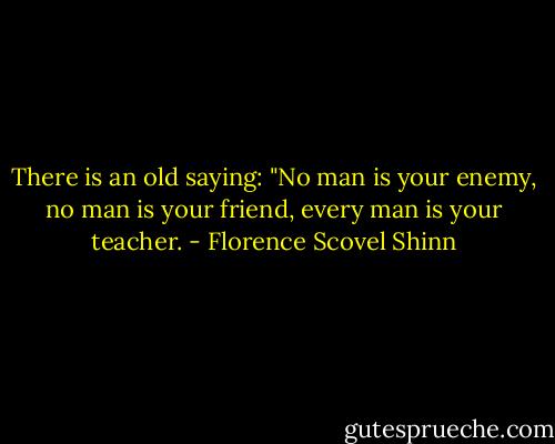 There is an old saying: "No man is your enemy, no man is your friend, every man is your teacher. - Florence Scovel Shinn