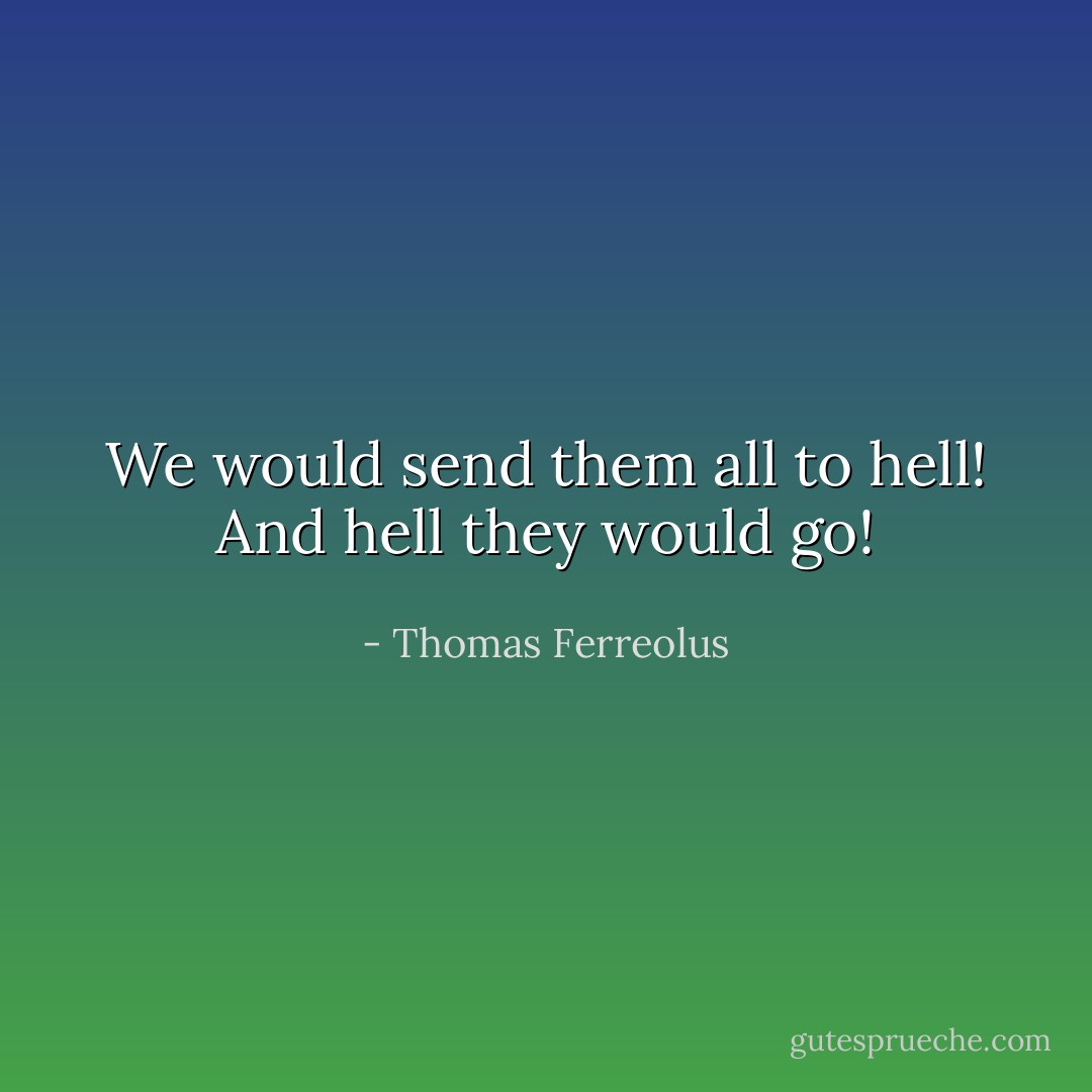 We would send them all to hell! And hell they would go! - Thomas Ferreolus