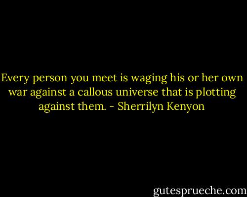 Every person you meet is waging his or her own war against a callous universe that is plotting against them. - Sherrilyn Kenyon