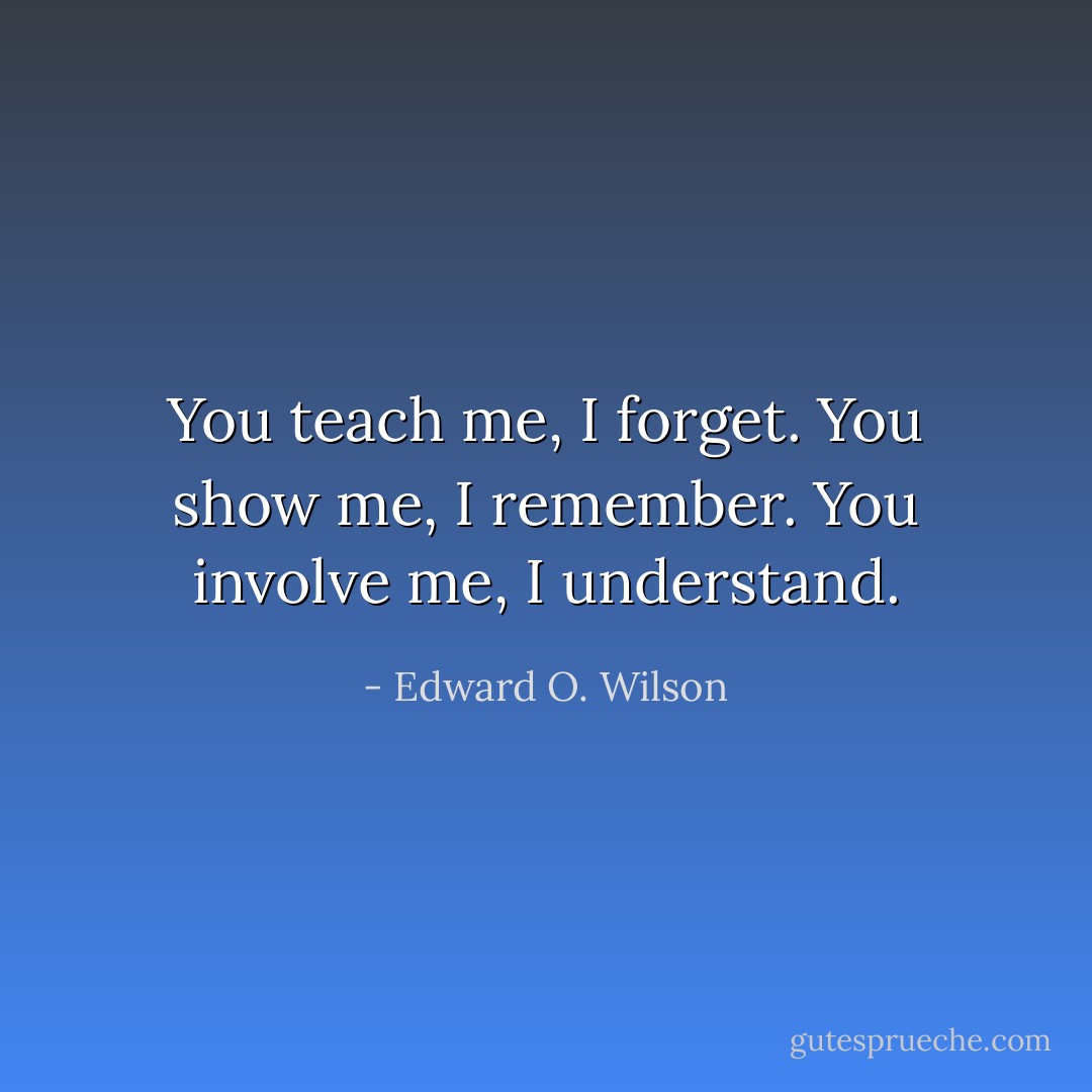 You teach me, I forget. You show me, I remember. You involve me, I understand. - Edward O. Wilson