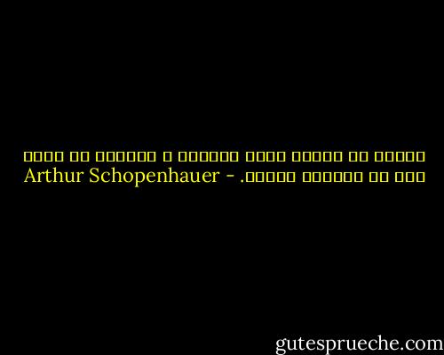 هیچ‌کس در جهان، چیزی بزرگ‌تر و بالاتر از حیات خود در اختیار ندارد. - Arthur Schopenhauer