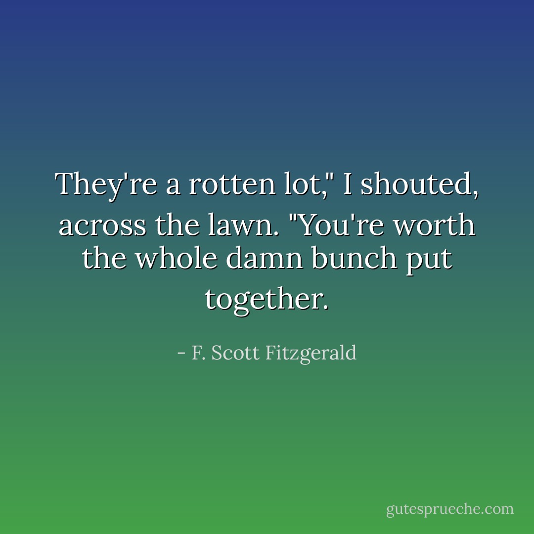 They're a rotten lot," I shouted, across the lawn. "You're worth the whole damn bunch put together. - F. Scott Fitzgerald