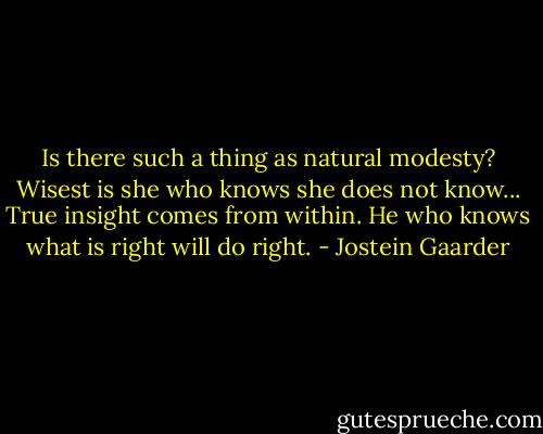 Is there such a thing as natural modesty?<br />Wisest is she who knows she does not know...<br />True insight comes from within.<br />He who knows what is right will do right. - Jostein Gaarder