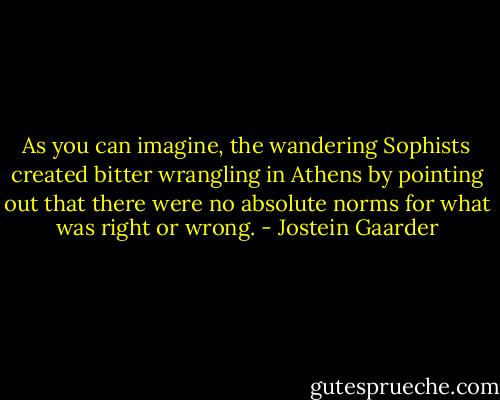 As you can imagine, the wandering Sophists created bitter wrangling in Athens by pointing out that there were no absolute norms for what was right or wrong. - Jostein Gaarder