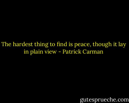 The hardest thing to find is peace, though it lay in plain view - Patrick Carman
