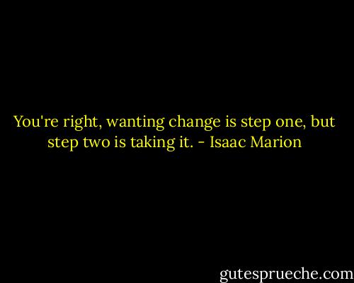 You're right, wanting change is step one, but step two is taking it. - Isaac Marion