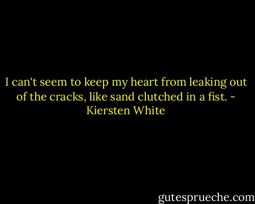 I can't seem to keep my heart from leaking out of the cracks, like sand clutched in a fist. - Kiersten White