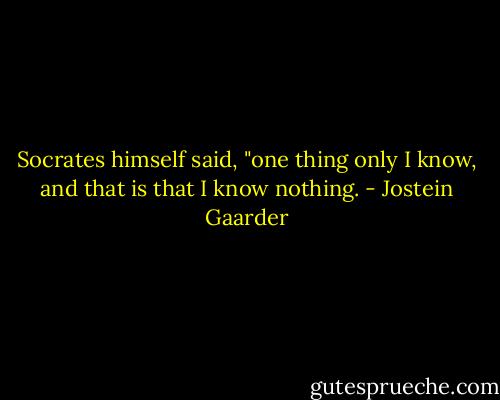 Socrates himself said, "one thing only I know, and that is that I know nothing. - Jostein Gaarder