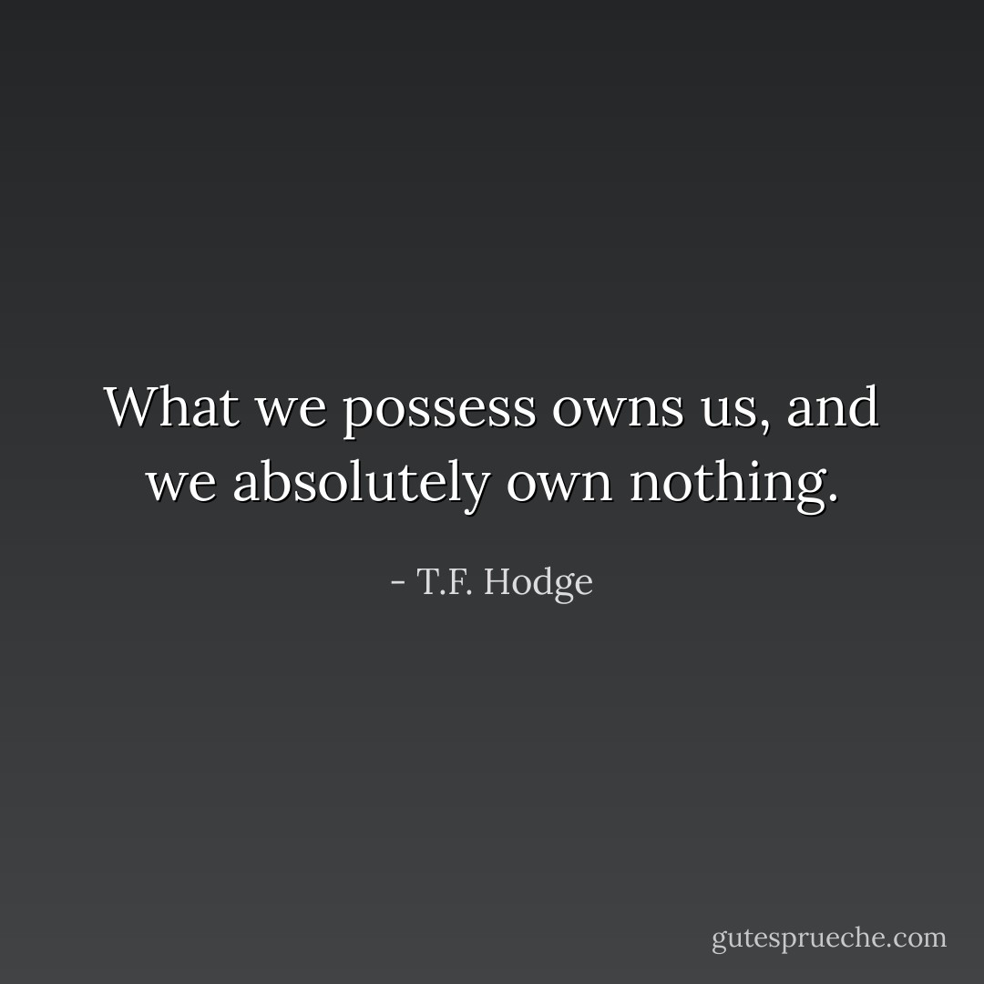 What we possess owns us, and we absolutely own nothing. - T.F. Hodge