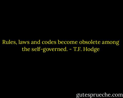 Rules, laws and codes become obsolete among the self-governed. - T.F. Hodge