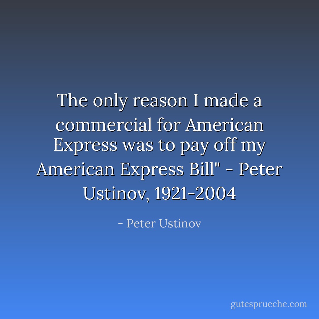 The only reason I made a commercial for American Express was to pay off my American Express Bill"<br />- Peter Ustinov, 1921-2004 - Peter Ustinov