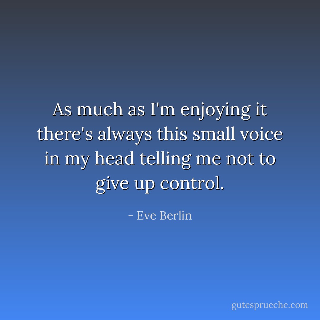 As much as I'm enjoying it there's always this small voice in my head telling me not to give up control. - Eve Berlin