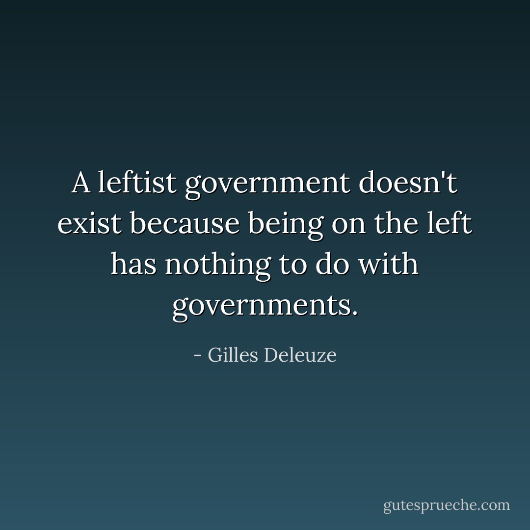 A leftist government doesn't exist because being on the left has nothing to do with governments. - Gilles Deleuze