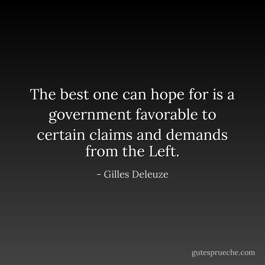 The best one can hope for is a government favorable to certain claims and demands from the Left. - Gilles Deleuze