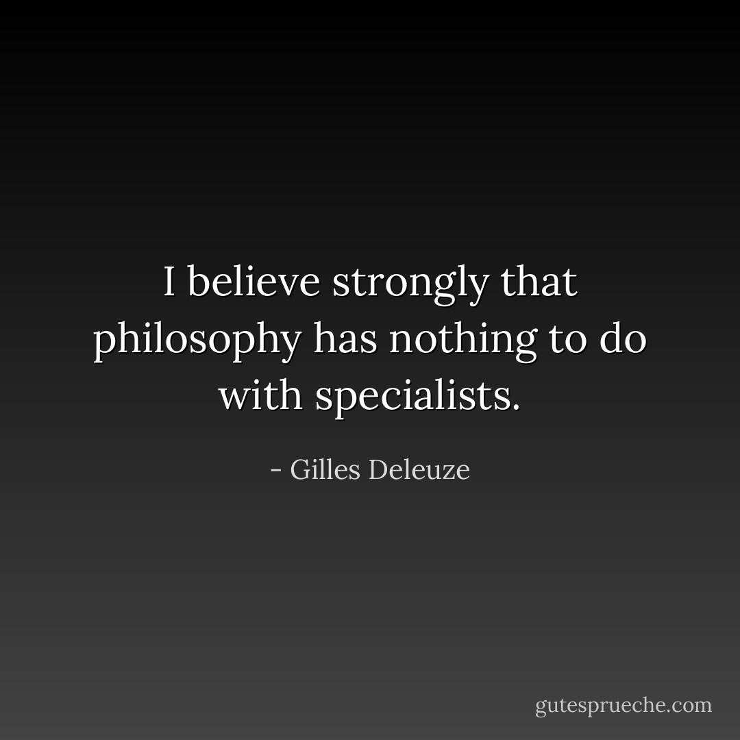 I believe strongly that philosophy has nothing to do with specialists. - Gilles Deleuze