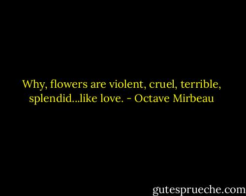 Why, flowers are violent, cruel, terrible, splendid...like love. - Octave Mirbeau