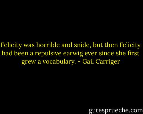 Felicity was horrible and snide, but then Felicity had been a repulsive earwig ever since she first grew a vocabulary. - Gail Carriger