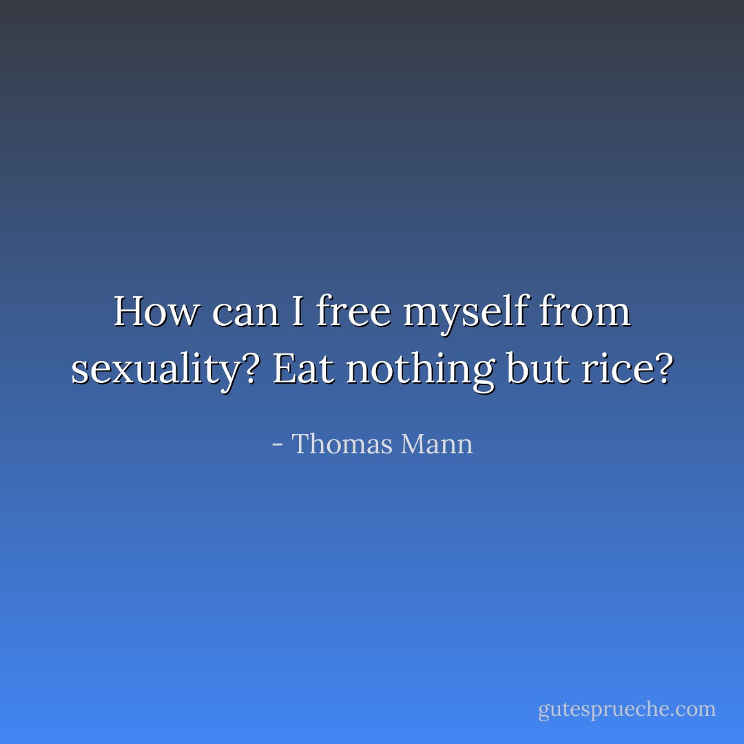 How can I free myself from sexuality? Eat nothing but rice? - Thomas Mann