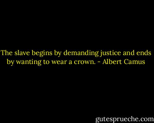 The slave begins by demanding justice and ends by wanting to wear a crown. - Albert Camus