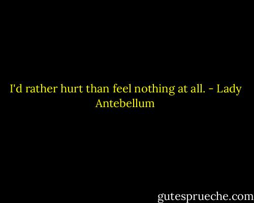 I'd rather hurt than feel nothing at all. - Lady Antebellum
