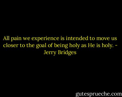 All pain we experience is intended to move us closer to the goal of being holy as He is holy. - Jerry Bridges