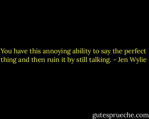 You have this annoying ability to say the perfect thing and then ruin it by still talking. - Jen Wylie