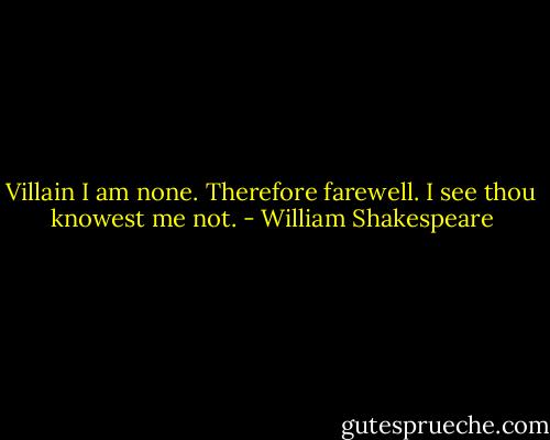 Villain I am none.<br />Therefore farewell. I see thou knowest me not. - William Shakespeare