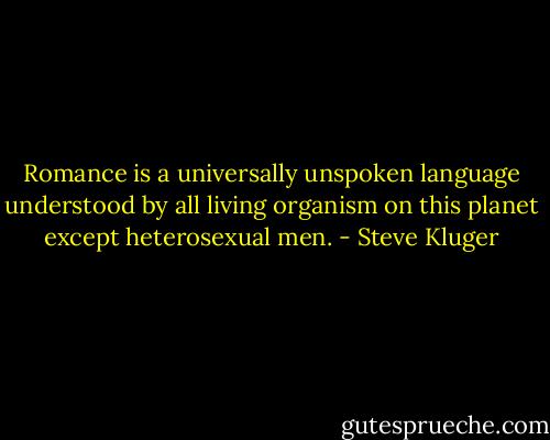 Romance is a universally unspoken language understood by all living organism on this planet except heterosexual men. - Steve Kluger