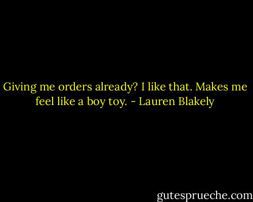 Giving me orders already? I like that. Makes me feel like a boy toy. - Lauren Blakely
