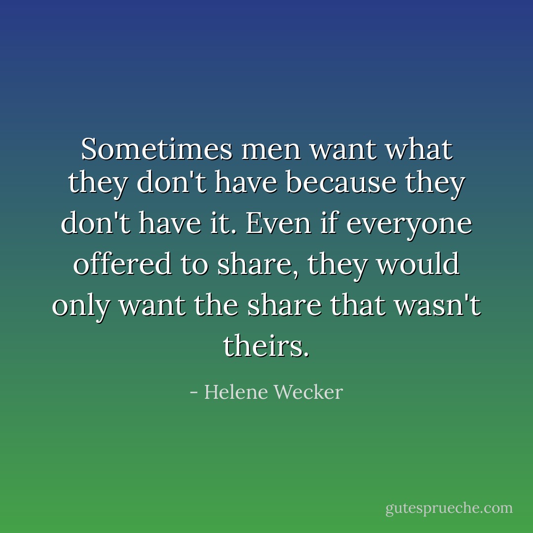 Sometimes men want what they don't have because they don't have it. Even if everyone offered to share, they would only want the share that wasn't theirs. - Helene Wecker