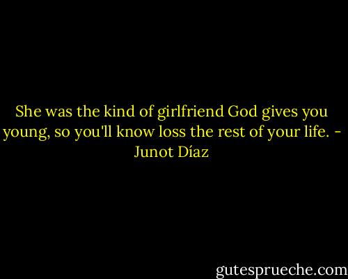 She was the kind of girlfriend God gives you young, so you'll know loss the rest of your life. - Junot Díaz
