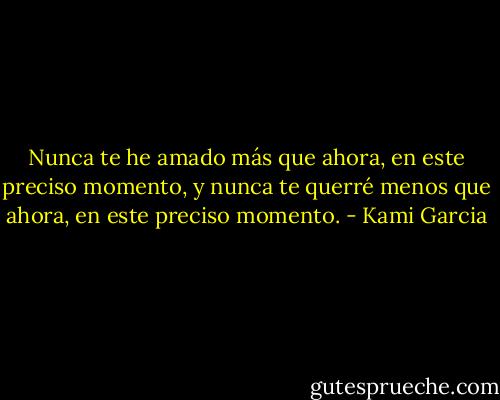 Nunca te he amado más que ahora, en este preciso momento, y nunca te querré menos que ahora, en este preciso momento. - Kami Garcia