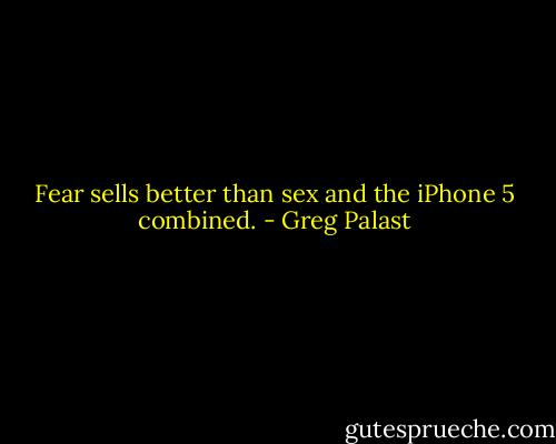 Fear sells better than sex and the iPhone 5 combined. - Greg Palast