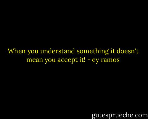 When you understand something it doesn't mean you accept it! - ey ramos
