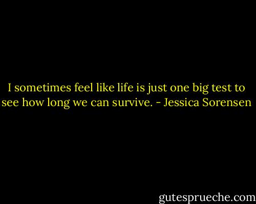 I sometimes feel like life is just one big test to see how long we can survive. - Jessica Sorensen