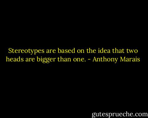 Stereotypes are based on the idea that two heads are bigger than one. - Anthony Marais