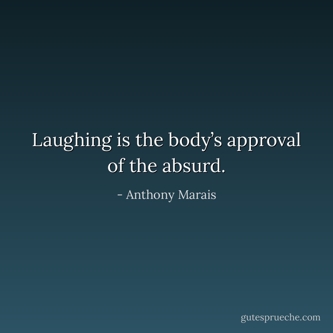 Laughing is the body’s approval of the absurd. - Anthony Marais