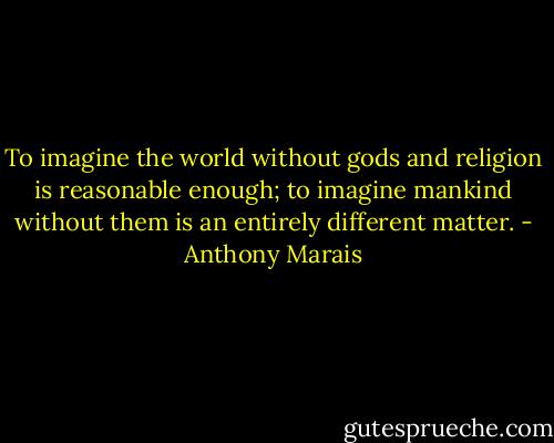 To imagine the world without gods and religion is reasonable enough; to imagine mankind without them is an entirely different matter. - Anthony Marais