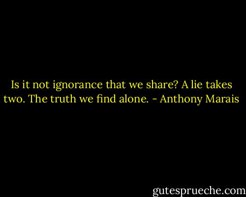 Is it not ignorance that we share? A lie takes two. The truth we find alone. - Anthony Marais