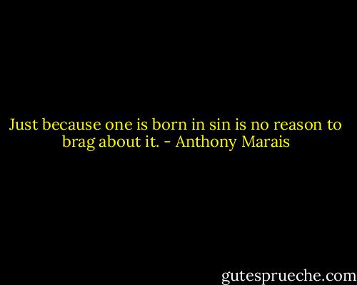 Just because one is born in sin is no reason to brag about it. - Anthony Marais
