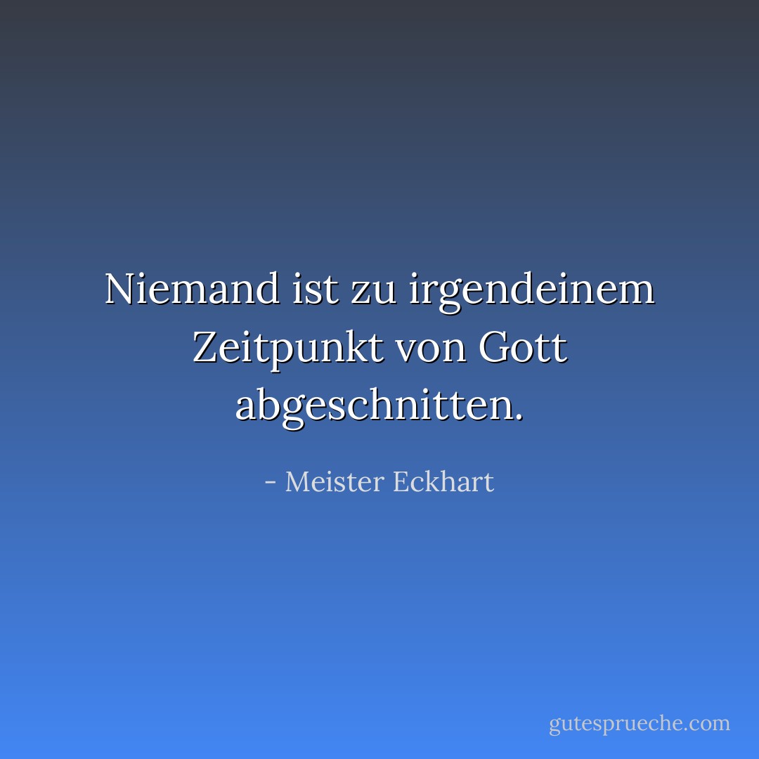 Niemand ist zu irgendeinem Zeitpunkt von Gott abgeschnitten. - Meister Eckhart<