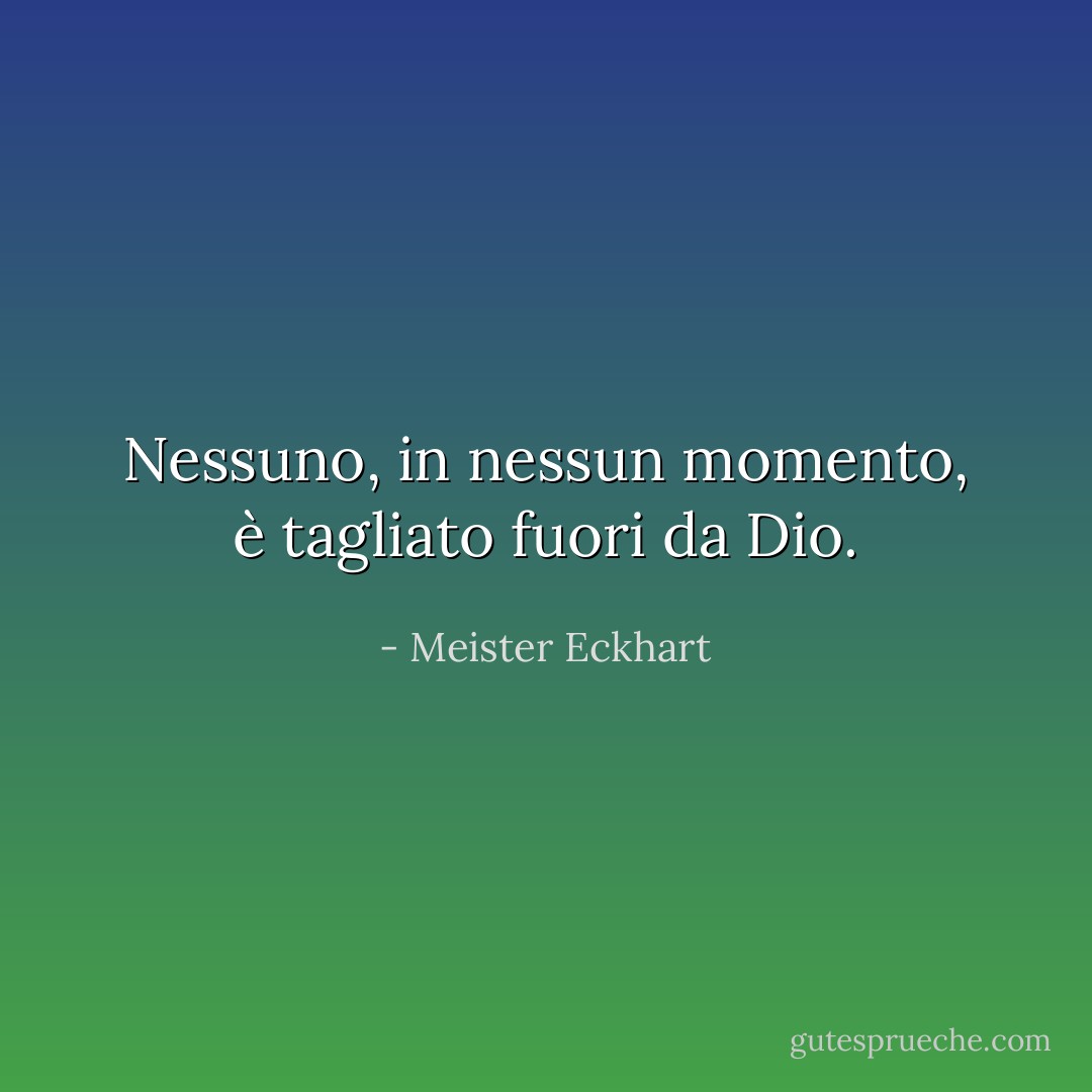 Nessuno, in nessun momento, è tagliato fuori da Dio. - Meister Eckhart