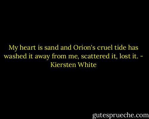 My heart is sand and Orion's cruel tide has washed it away from me, scattered it, lost it. - Kiersten White
