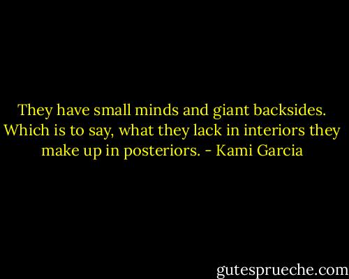They have small minds and giant backsides. Which is to say, what they lack in interiors they make up in posteriors. - Kami Garcia