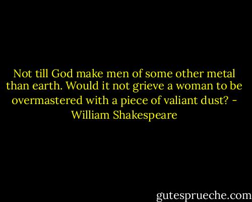 Not till God make men of some other metal than earth. Would it not grieve a woman to be overmastered with a piece of valiant dust? - William Shakespeare