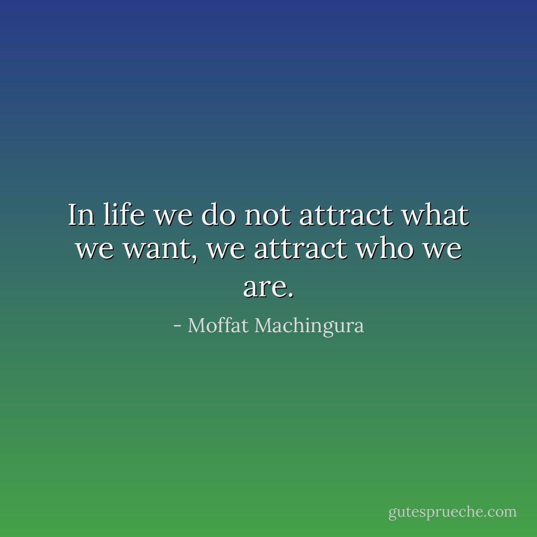 In life we do not attract what we want, we attract who we are. - Moffat Machingura