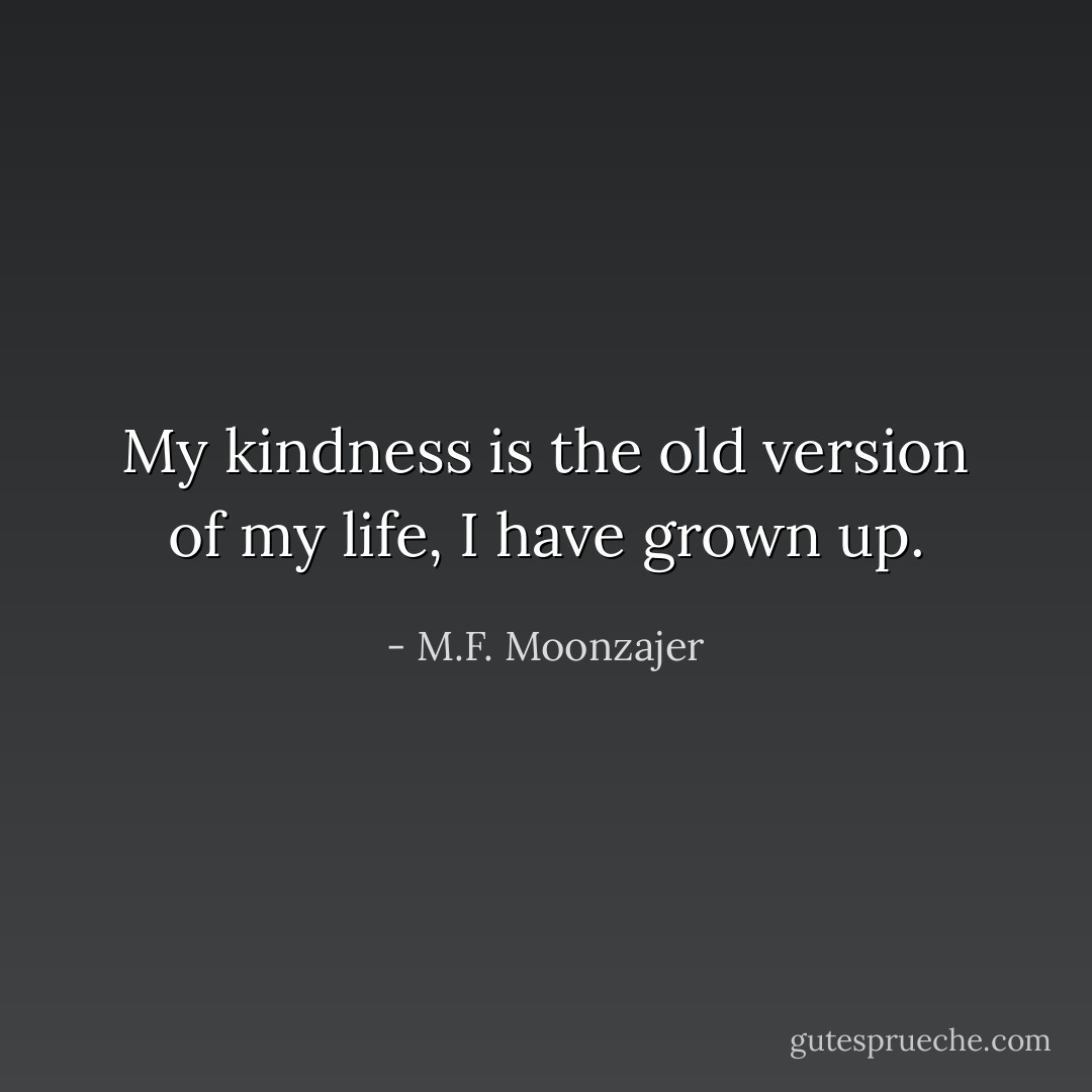 My kindness is the old version of my life, I have grown up. - M.F. Moonzajer
