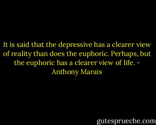 It is said that the depressive has a clearer view of reality than does the euphoric. Perhaps, but the euphoric has a clearer view of life. - Anthony Marais
